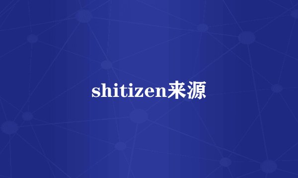 shitizen来源