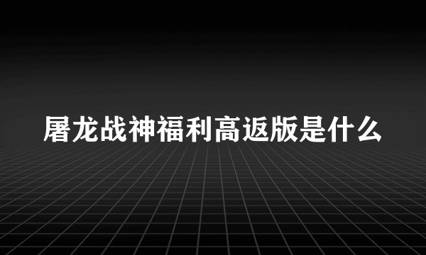 屠龙战神福利高返版是什么
