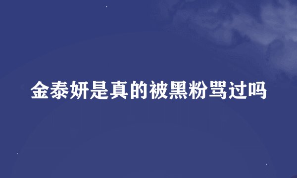 金泰妍是真的被黑粉骂过吗