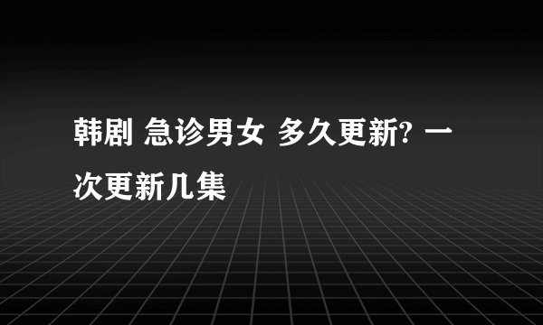 韩剧 急诊男女 多久更新? 一次更新几集