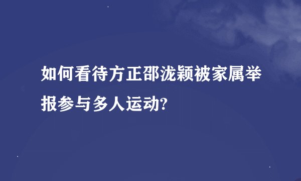 如何看待方正邵泷颖被家属举报参与多人运动?