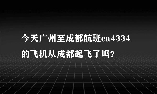 今天广州至成都航班ca4334的飞机从成都起飞了吗？