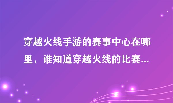 穿越火线手游的赛事中心在哪里，谁知道穿越火线的比赛在哪里呢