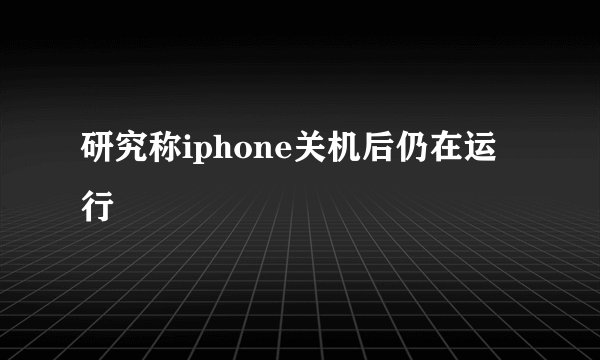 研究称iphone关机后仍在运行