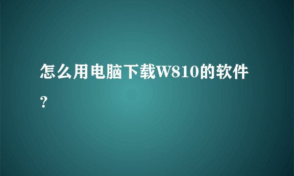 怎么用电脑下载W810的软件？