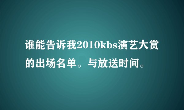 谁能告诉我2010kbs演艺大赏的出场名单。与放送时间。