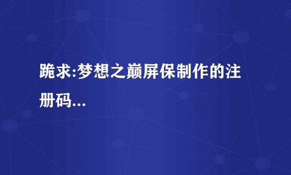 跪求:梦想之巅屏保制作的注册码...