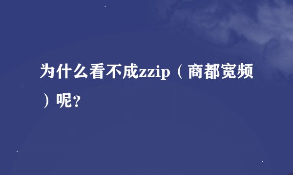 为什么看不成zzip（商都宽频）呢？