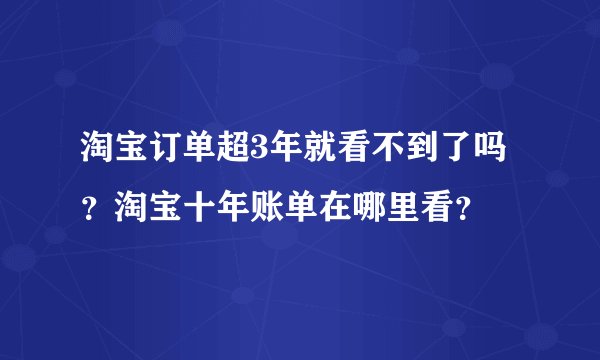 淘宝订单超3年就看不到了吗？淘宝十年账单在哪里看？