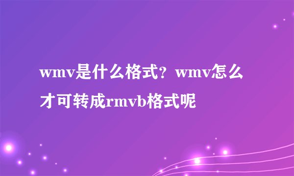 wmv是什么格式？wmv怎么才可转成rmvb格式呢