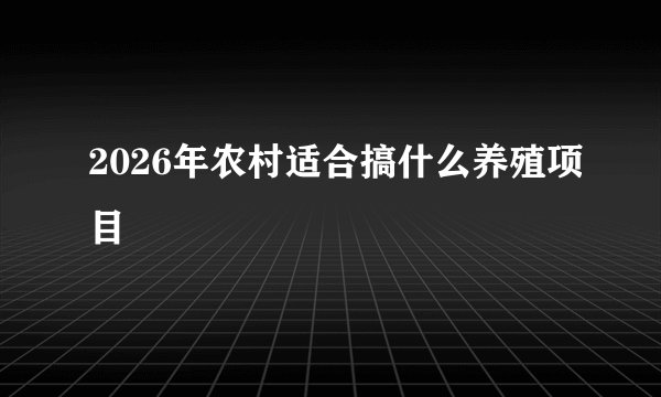 2026年农村适合搞什么养殖项目