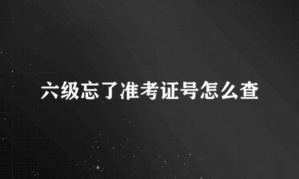 六级忘了准考证号怎么查