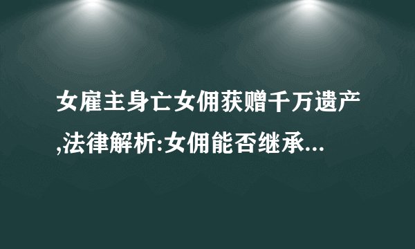 女雇主身亡女佣获赠千万遗产,法律解析:女佣能否继承雇主遗产？
