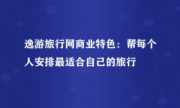 逸游旅行网商业特色：帮每个人安排最适合自己的旅行