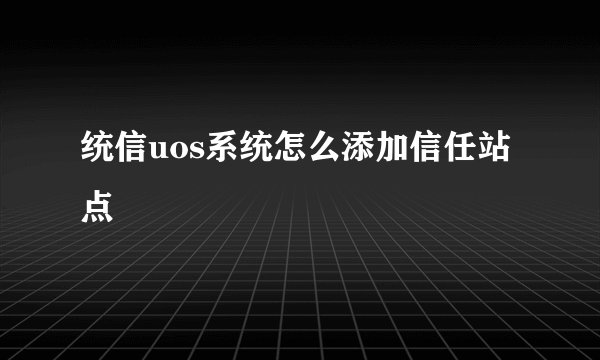 统信uos系统怎么添加信任站点