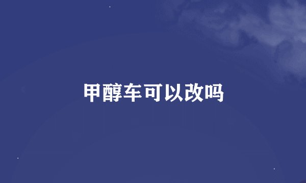 甲醇车可以改吗