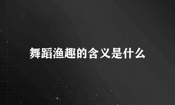 舞蹈渔趣的含义是什么
