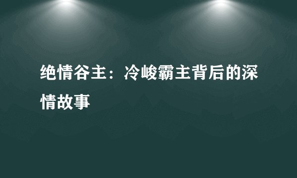 绝情谷主：冷峻霸主背后的深情故事