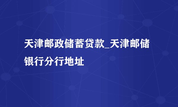 天津邮政储蓄贷款_天津邮储银行分行地址