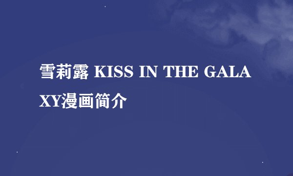 雪莉露 KISS IN THE GALAXY漫画简介