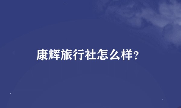 康辉旅行社怎么样？