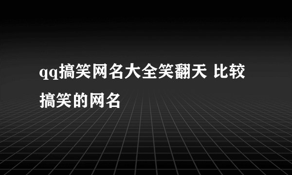 qq搞笑网名大全笑翻天 比较搞笑的网名