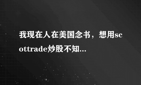 我现在人在美国念书，想用scottrade炒股不知道可不可以