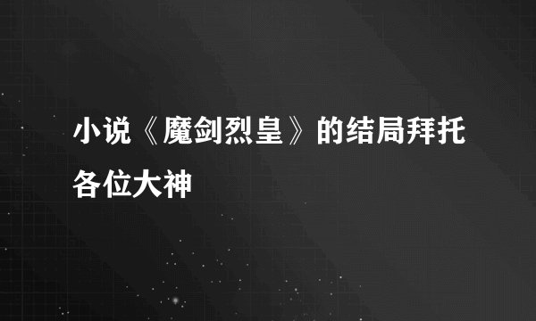 小说《魔剑烈皇》的结局拜托各位大神