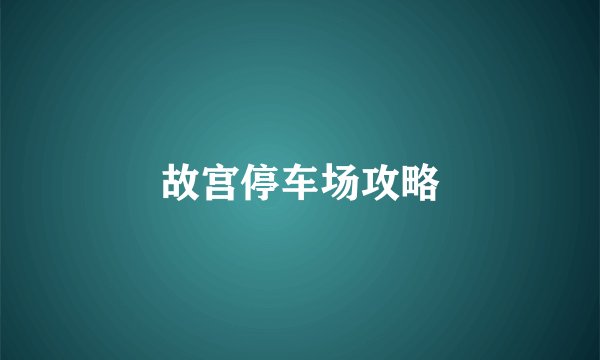 故宫停车场攻略