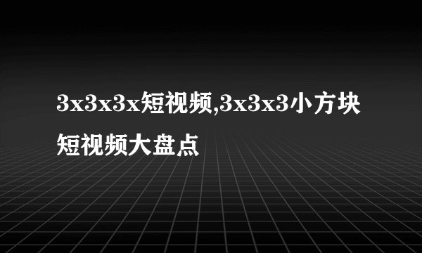 3x3x3x短视频,3x3x3小方块短视频大盘点