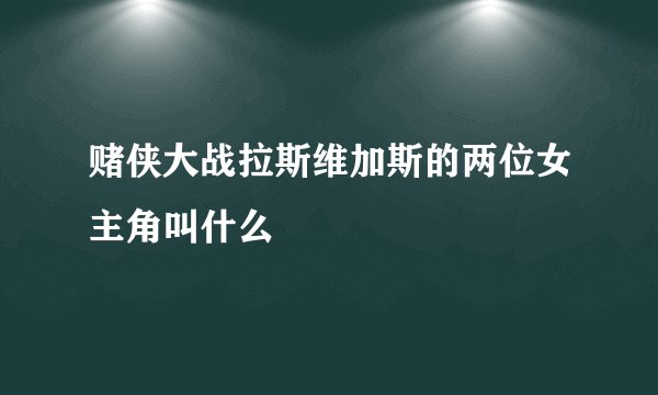 赌侠大战拉斯维加斯的两位女主角叫什么