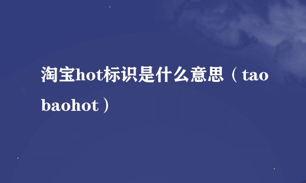 淘宝hot标识是什么意思（taobaohot）