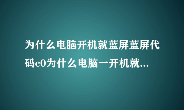 为什么电脑开机就蓝屏蓝屏代码c0为什么电脑一开机就成蓝屏了呢