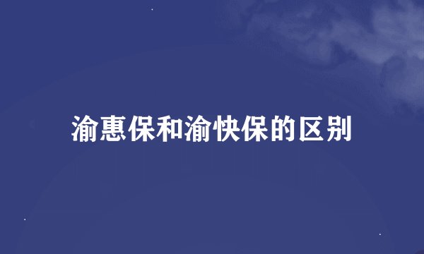 渝惠保和渝快保的区别