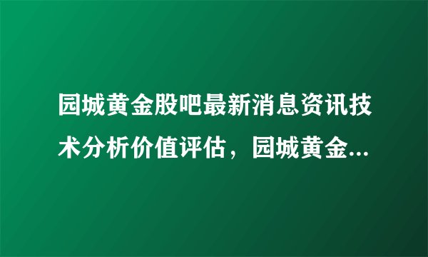 园城黄金股吧最新消息资讯技术分析价值评估，园城黄金怎么停牌了