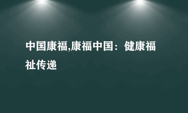 中国康福,康福中国:健康福祉传递
