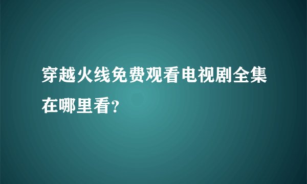穿越火线免费观看电视剧全集在哪里看？
