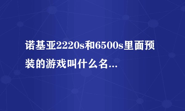 诺基亚2220s和6500s里面预装的游戏叫什么名字？我记得以前有这两个手机时特别喜欢里面的游戏分