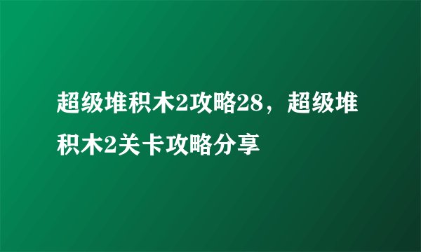 超级堆积木2攻略28，超级堆积木2关卡攻略分享