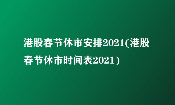 港股春节休市安排2021(港股春节休市时间表2021)