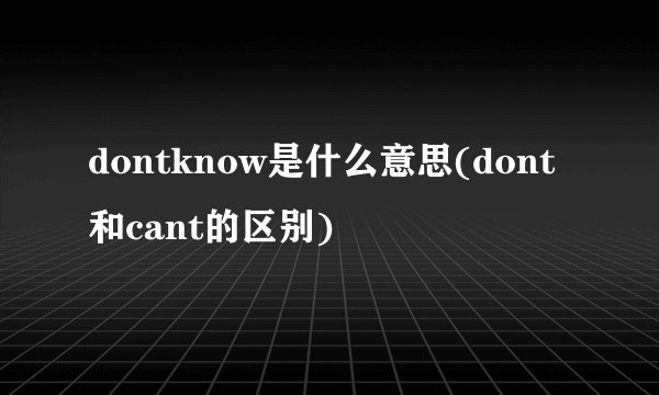 dontknow是什么意思(dont和cant的区别)