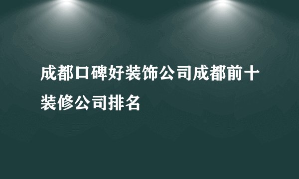 成都口碑好装饰公司成都前十装修公司排名