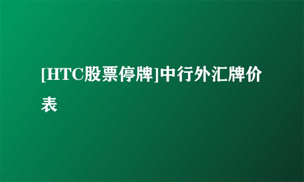 [HTC股票停牌]中行外汇牌价表