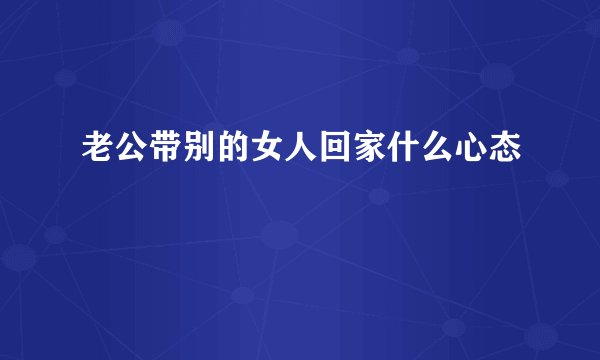 老公带别的女人回家什么心态
