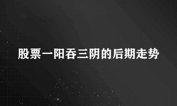 股票一阳吞三阴的后期走势