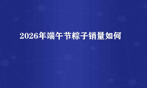 2026年端午节粽子销量如何
