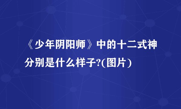 《少年阴阳师》中的十二式神分别是什么样子?(图片)