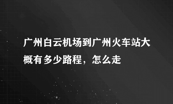 广州白云机场到广州火车站大概有多少路程，怎么走