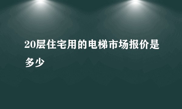 20层住宅用的电梯市场报价是多少