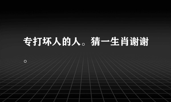 专打坏人的人。猜一生肖谢谢。